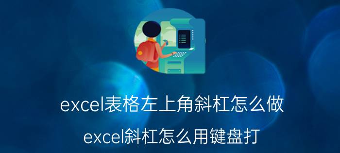 excel表格左上角斜杠怎么做 excel斜杠怎么用键盘打？